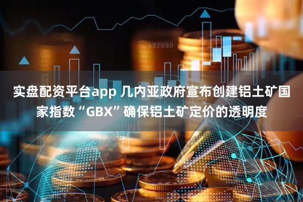 实盘配资平台app 几内亚政府宣布创建铝土矿国家指数“GBX”确保铝土矿定价的透明度