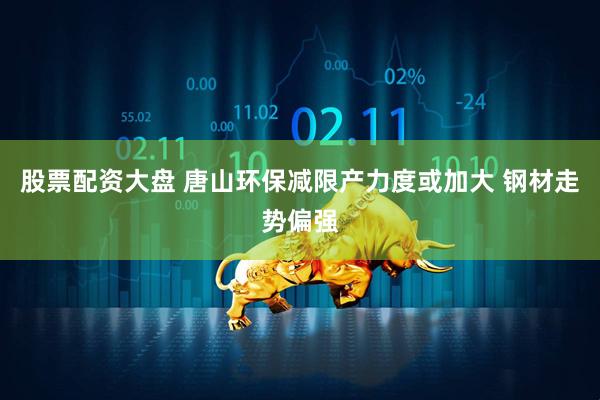 股票配资大盘 唐山环保减限产力度或加大 钢材走势偏强