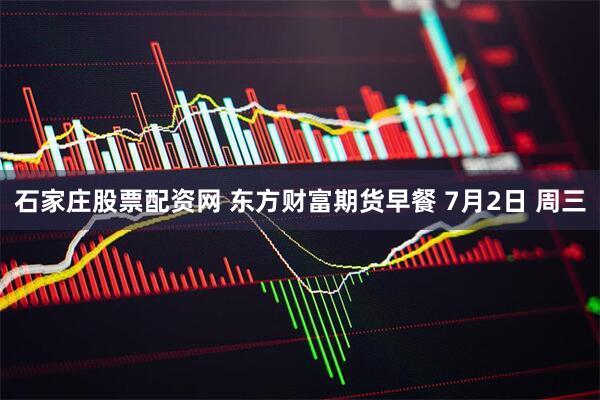 石家庄股票配资网 东方财富期货早餐 7月2日 周三