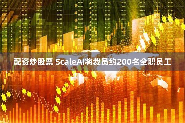配资炒股票 ScaleAI将裁员约200名全职员工