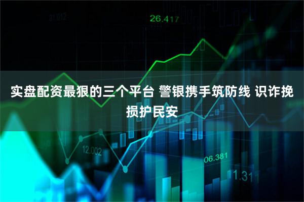 实盘配资最狠的三个平台 警银携手筑防线 识诈挽损护民安