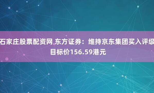 石家庄股票配资网 东方证券：维持京东集团买入评级 目标价156.59港元
