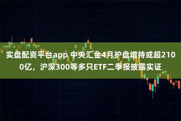 实盘配资平台app 中央汇金4月护盘增持或超2100亿，沪深300等多只ETF二季报披露实证