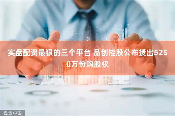 实盘配资最狠的三个平台 品创控股公布授出5250万份购股权