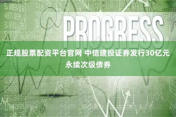 正规股票配资平台官网 中信建投证券发行30亿元永续次级债券