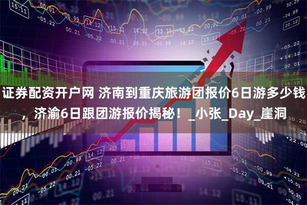 证券配资开户网 济南到重庆旅游团报价6日游多少钱，济渝6日跟团游报价揭秘！_小张_Day_崖洞