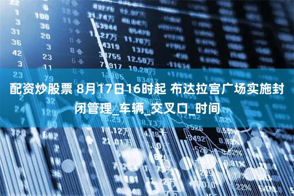 配资炒股票 8月17日16时起 布达拉宫广场实施封闭管理_车辆_交叉口_时间