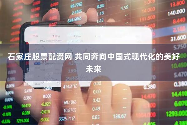 石家庄股票配资网 共同奔向中国式现代化的美好未来
