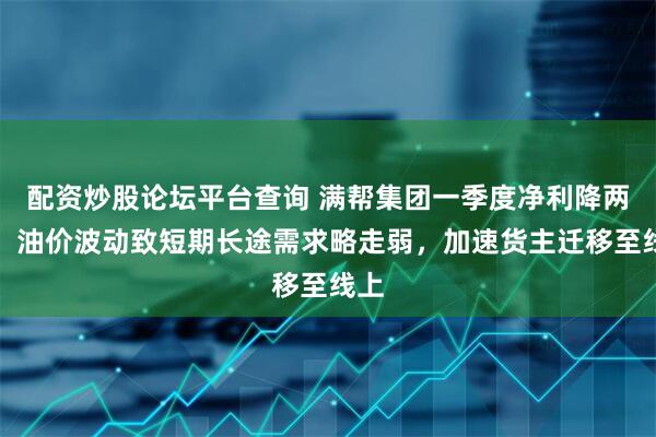 配资炒股论坛平台查询 满帮集团一季度净利降两成：油价波动致短期长途需求略走弱，加速货主迁移至线上