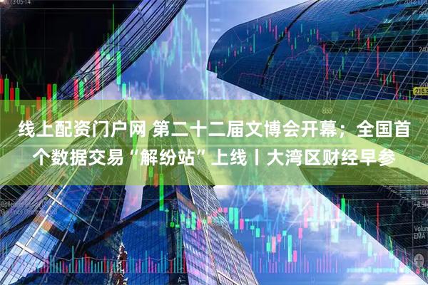 线上配资门户网 第二十二届文博会开幕；全国首个数据交易“解纷站”上线丨大湾区财经早参
