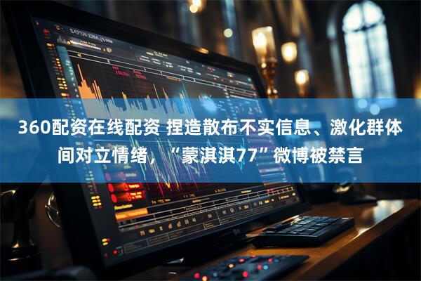 360配资在线配资 捏造散布不实信息、激化群体间对立情绪，“蒙淇淇77”微博被禁言