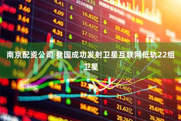 南京配资公司 我国成功发射卫星互联网低轨22组卫星