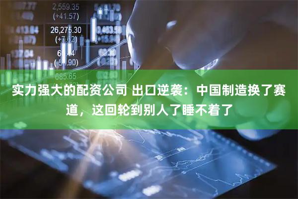实力强大的配资公司 出口逆袭：中国制造换了赛道，这回轮到别人了睡不着了