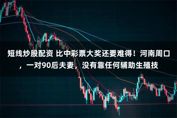 短线炒股配资 比中彩票大奖还要难得！河南周口，一对90后夫妻，没有靠任何辅助生殖技
